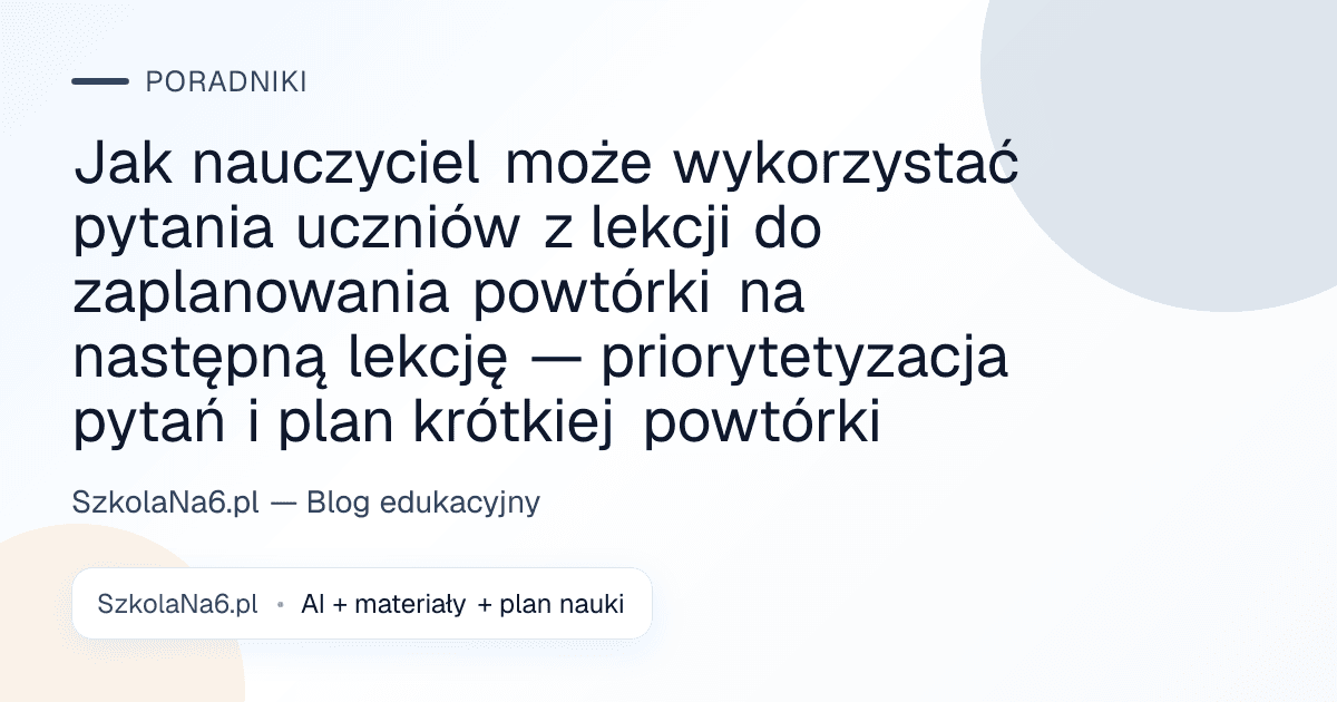 Jak nauczyciel może wykorzystać pytania uczniów z lekcji do zaplanowania powtórki na następną lekcję — priorytetyzacja pytań i plan krótkiej powtórki — Poradniki